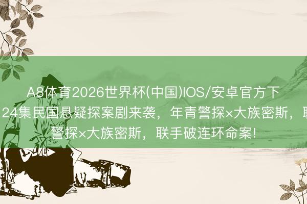 A8体育2026世界杯(中国)IOS/安卓官方下载 爱奇艺独播! 24集民国悬疑探案剧来袭，年青警探×大族密斯，联手破连环命案!