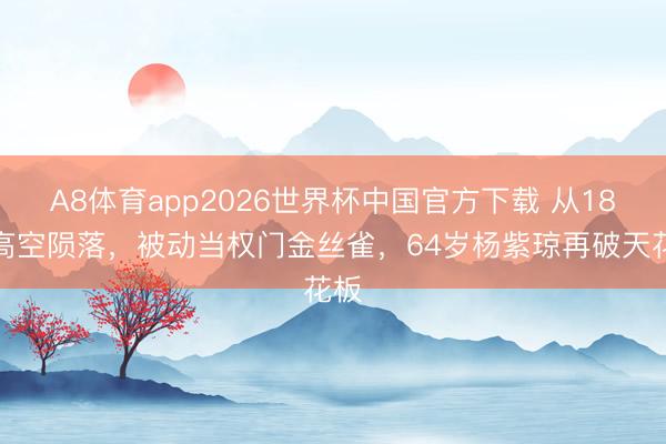 A8体育app2026世界杯中国官方下载 从18米高空陨落，被动当权门金丝雀，64岁杨紫琼再破天花板