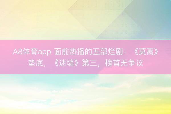 A8体育app 面前热播的五部烂剧：《莫离》垫底，《迷墙》第三，榜首无争议