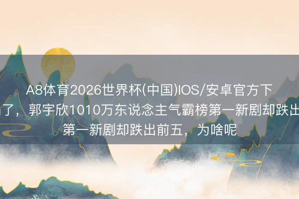 A8体育2026世界杯(中国)IOS/安卓官方下载 短剧圈炸锅了，郭宇欣1010万东说念主气霸榜第一新剧却跌出前五，为啥呢