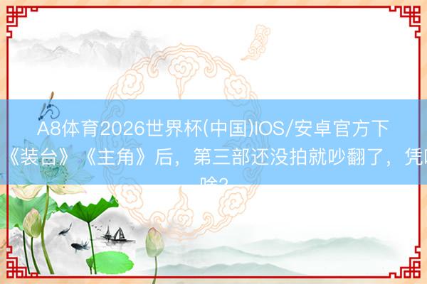 A8体育2026世界杯(中国)IOS/安卓官方下载 《装台》《主角》后,第三部还没拍就吵翻了,凭啥?