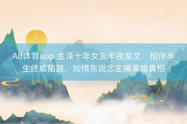 A8体育app 金泽十年女友半夜发文：相伴半生终成陌路，知情东说念主曝离婚真相