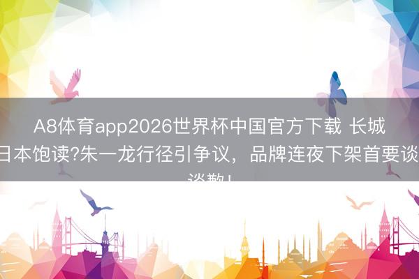 A8体育app2026世界杯中国官方下载 长城敲日本饱读?朱一龙行径引争议，品牌连夜下架首要谈歉！