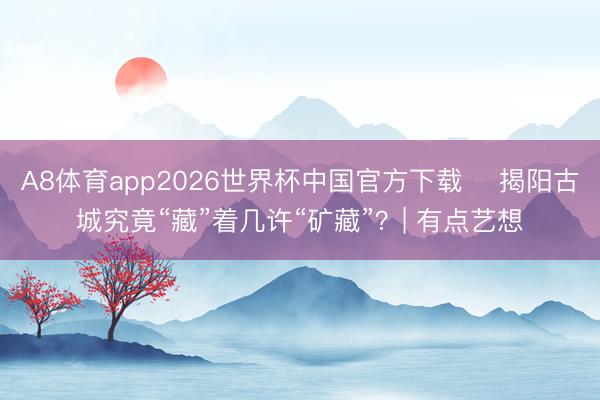 A8体育app2026世界杯中国官方下载 ​揭阳古城究竟“藏”着几许“矿藏”？| 有点艺想