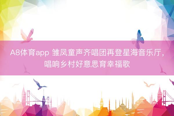 A8体育app 雏凤童声齐唱团再登星海音乐厅，唱响乡村好意思育幸福歌