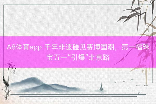 A8体育app 千年非遗碰见赛博国潮，第一福珠宝五一“引爆”北京路