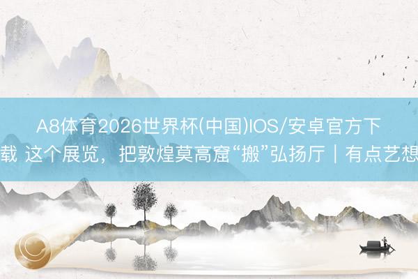A8体育2026世界杯(中国)IOS/安卓官方下载 这个展览，把敦煌莫高窟“搬”弘扬厅｜有点艺想