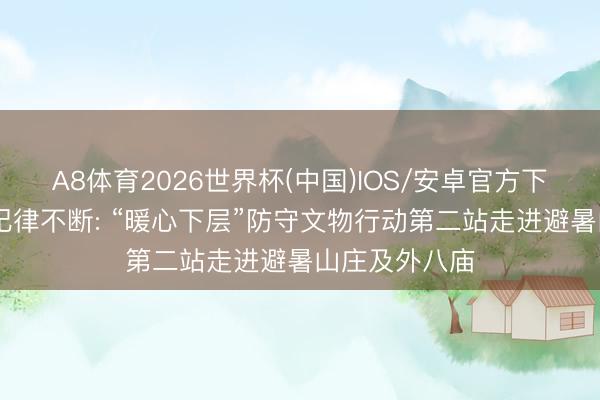 A8体育2026世界杯(中国)IOS/安卓官方下载 尚驰公益纪律不断: “暖心下层”防守文物行动第二站走进避暑山庄及外八庙