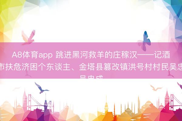 A8体育app 跳进黑河救羊的庄稼汉——记酒泉市扶危济困个东谈主、金塔县篡改镇洪号村村民吴忠成