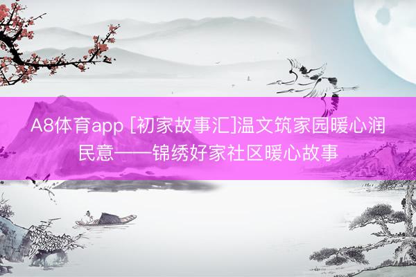 A8体育app [初家故事汇]温文筑家园暖心润民意——锦绣好家社区暖心故事