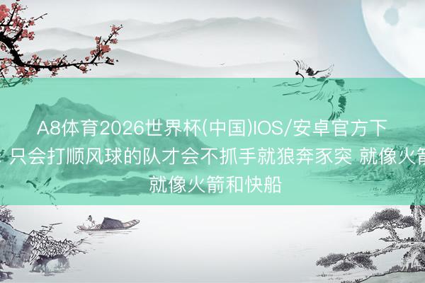 A8体育2026世界杯(中国)IOS/安卓官方下载 追梦: 只会打顺风球的队才会不抓手就狼奔豕突 就像火箭和快船
