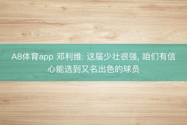 A8体育app 邓利维: 这届少壮很强， 咱们有信心能选到又名出色的球员