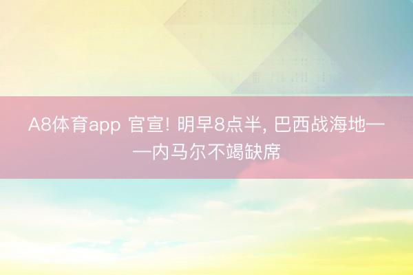 A8体育app 官宣! 明早8点半， 巴西战海地——内马尔不竭缺席