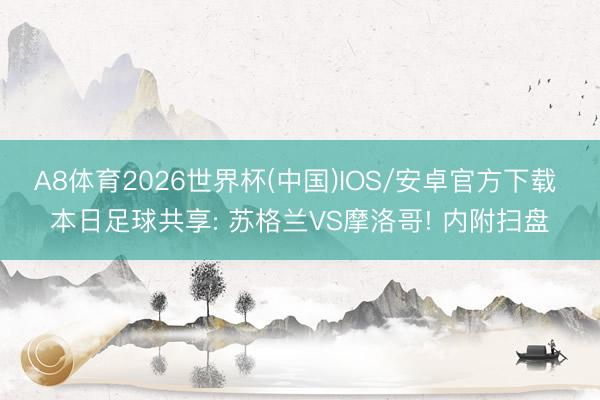 A8体育2026世界杯(中国)IOS/安卓官方下载 本日足球共享: 苏格兰VS摩洛哥! 内附扫盘