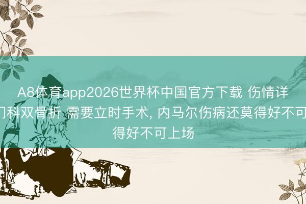 A8体育app2026世界杯中国官方下载 伤情详情: 门科双骨折 需要立时手术， 内马尔伤病还莫得好不可上场