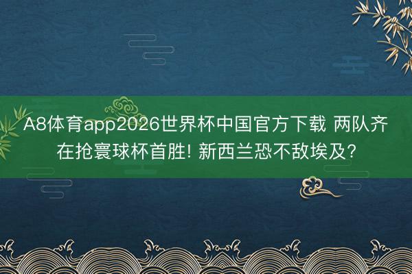 A8体育app2026世界杯中国官方下载 两队齐在抢寰球杯首胜! 新西兰恐不敌埃及?