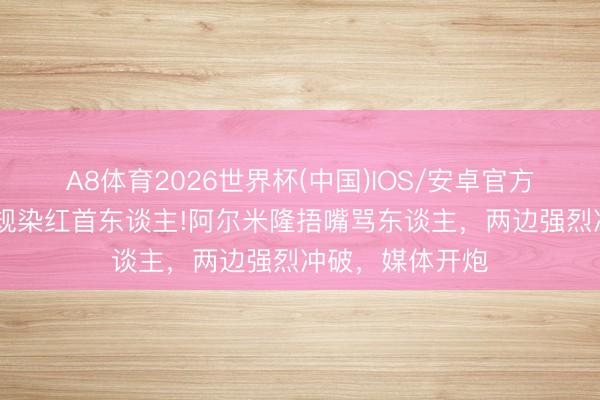 A8体育2026世界杯(中国)IOS/安卓官方下载 寰宇杯新规染红首东谈主!阿尔米隆捂嘴骂东谈主,两边强烈冲破,媒体开炮