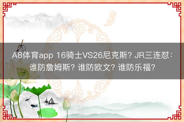 A8体育app 16骑士VS26尼克斯? JR三连怼:谁防詹姆斯? 谁防欧文? 谁防乐福?