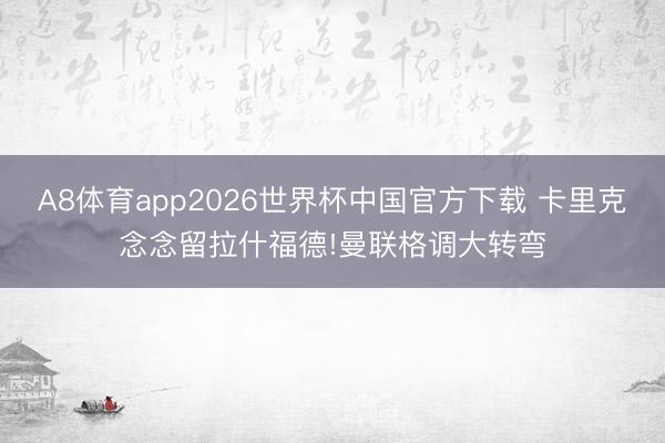 A8体育app2026世界杯中国官方下载 卡里克念念留拉什福德!曼联格调大转弯