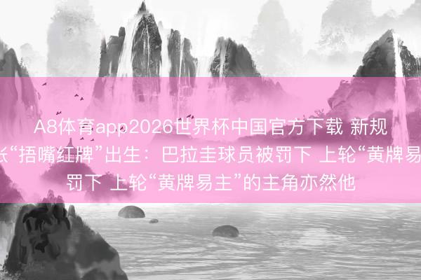 A8体育app2026世界杯中国官方下载 新规发威!天下杯首张“捂嘴红牌”出生:巴拉圭球员被罚下 上轮“黄牌易主”的主角亦然他