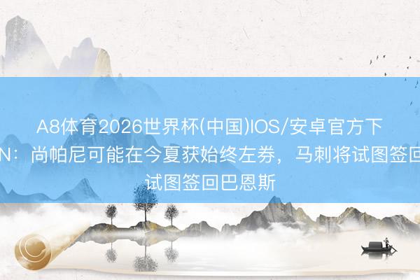 A8体育2026世界杯(中国)IOS/安卓官方下载 ESPN:尚帕尼可能在今夏获始终左券,马刺将试图签回巴恩斯