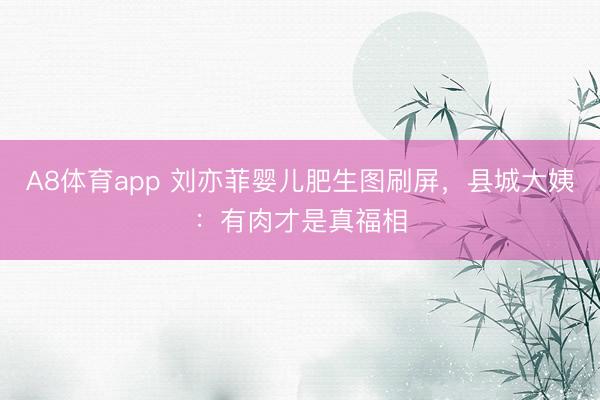 A8体育app 刘亦菲婴儿肥生图刷屏，县城大姨：有肉才是真福相