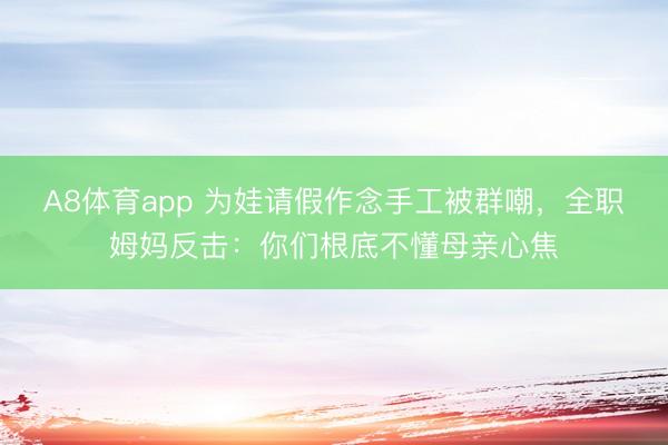 A8体育app 为娃请假作念手工被群嘲,全职姆妈反击:你们根底不懂母亲心焦