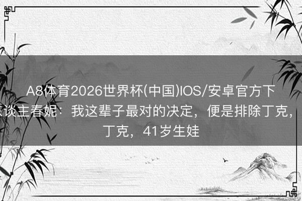 A8体育2026世界杯(中国)IOS/安卓官方下载 主理东谈主春妮：我这辈子最对的决定，便是排除丁克，41岁生娃